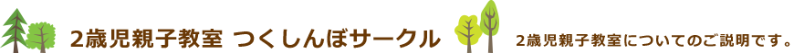 2歳児親子教室 つくしんぼサークル 2歳児親子教室についてのご説明です。